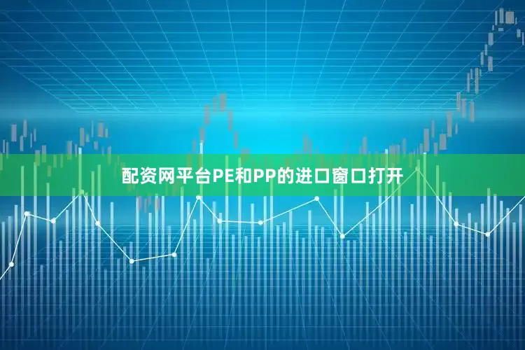 配资网平台PE和PP的进口窗口打开