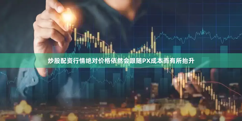 炒股配资行情绝对价格依然会跟随PX成本而有所抬升