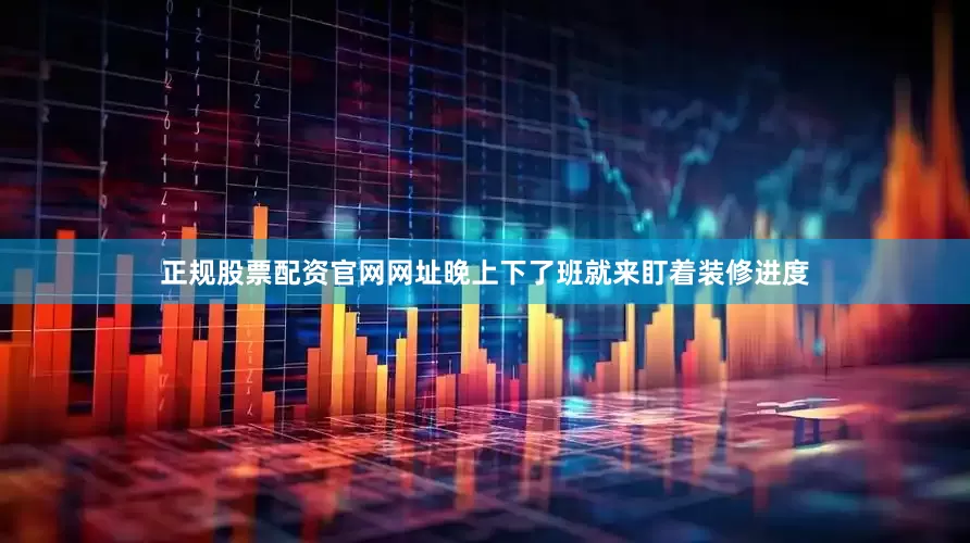 正规股票配资官网网址晚上下了班就来盯着装修进度