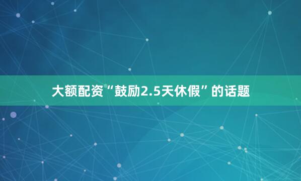大额配资“鼓励2.5天休假”的话题
