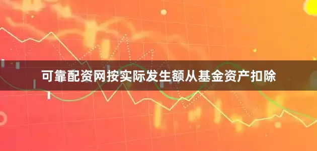 可靠配资网按实际发生额从基金资产扣除