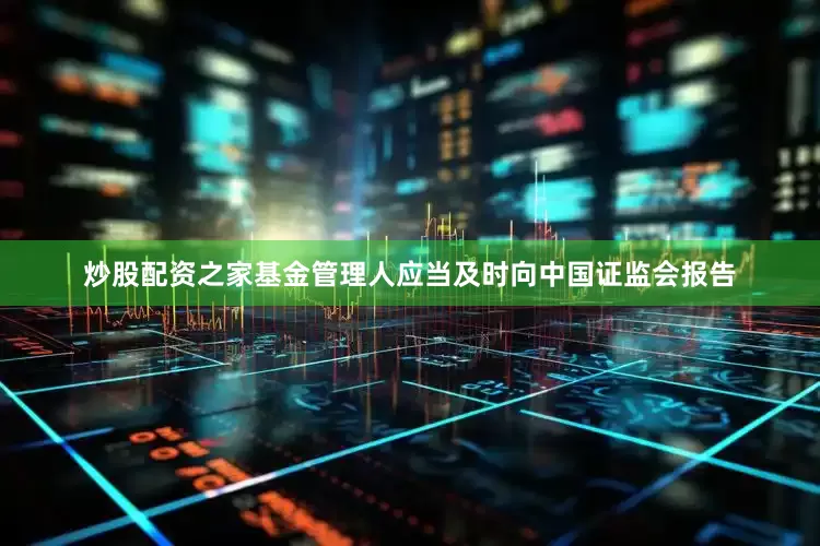 炒股配资之家基金管理人应当及时向中国证监会报告