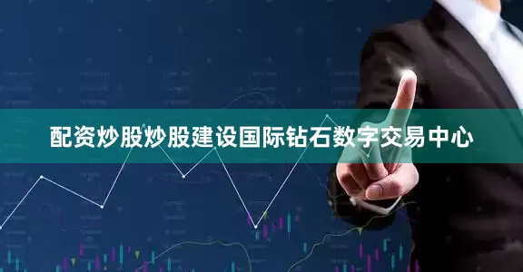 配资炒股炒股建设国际钻石数字交易中心