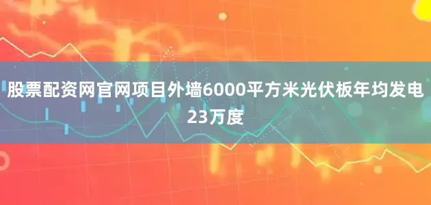 股票配资网官网项目外墙6000平方米光伏板年均发电23万度