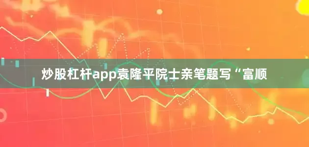 炒股杠杆app袁隆平院士亲笔题写“富顺