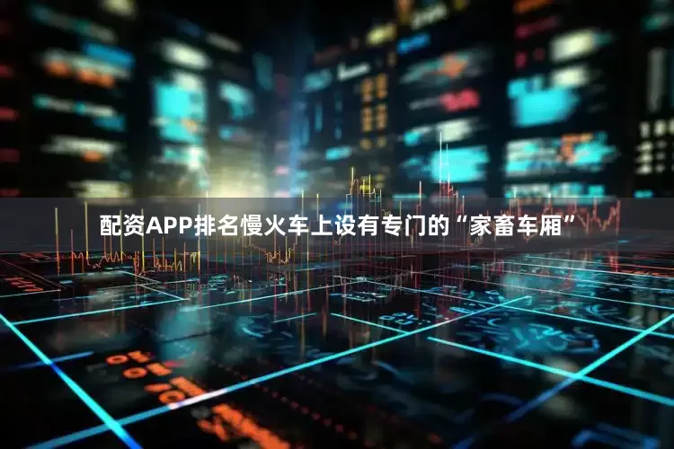 配资APP排名慢火车上设有专门的“家畜车厢”