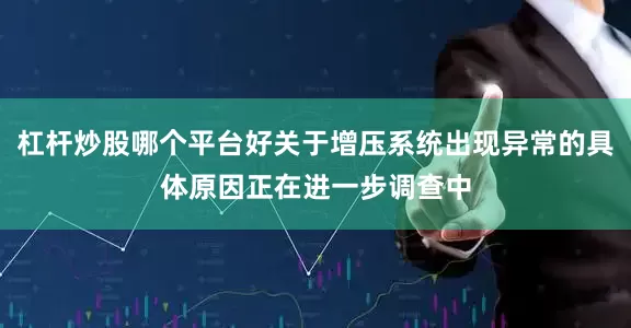 杠杆炒股哪个平台好关于增压系统出现异常的具体原因正在进一步调查中