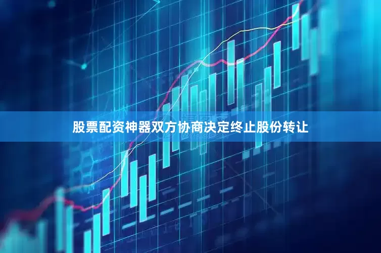 股票配资神器双方协商决定终止股份转让