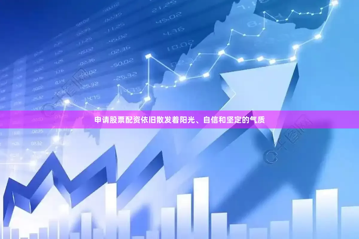 申请股票配资依旧散发着阳光、自信和坚定的气质