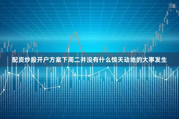 配资炒股开户方案下周二并没有什么惊天动地的大事发生