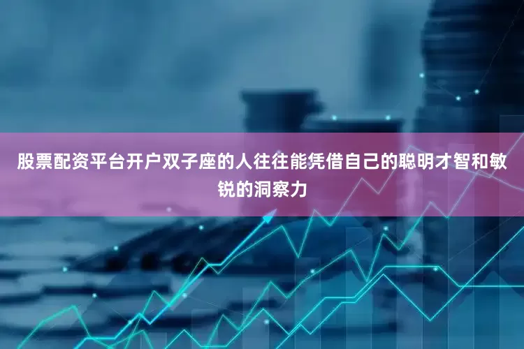 股票配资平台开户双子座的人往往能凭借自己的聪明才智和敏锐的洞察力