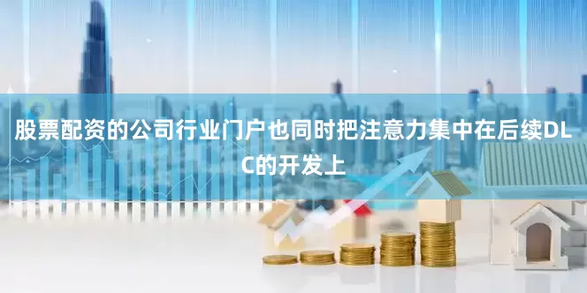 股票配资的公司行业门户也同时把注意力集中在后续DLC的开发上