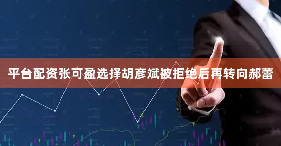 平台配资张可盈选择胡彦斌被拒绝后再转向郝蕾