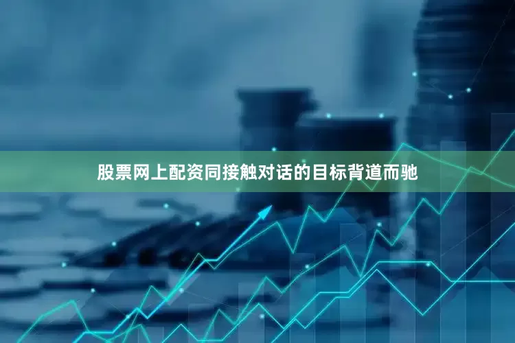 股票网上配资同接触对话的目标背道而驰