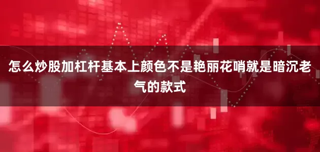 怎么炒股加杠杆基本上颜色不是艳丽花哨就是暗沉老气的款式