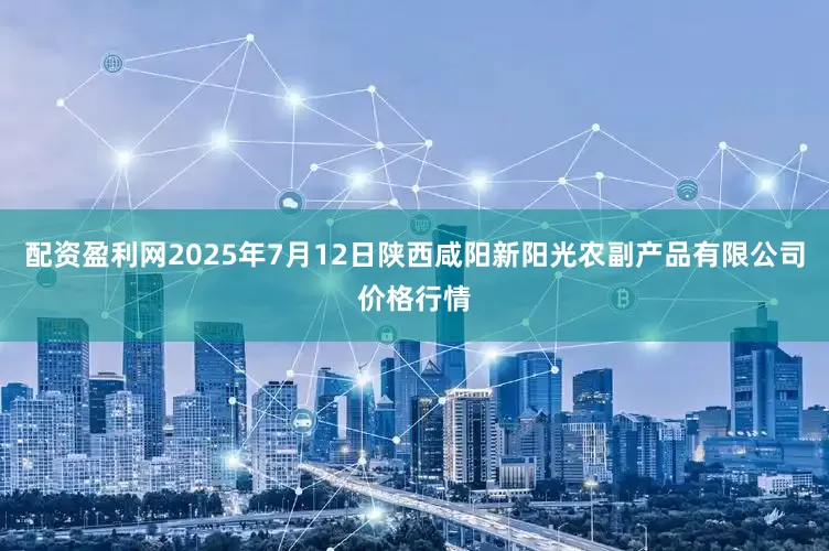 配资盈利网2025年7月12日陕西咸阳新阳光农副产品有限公司价格行情