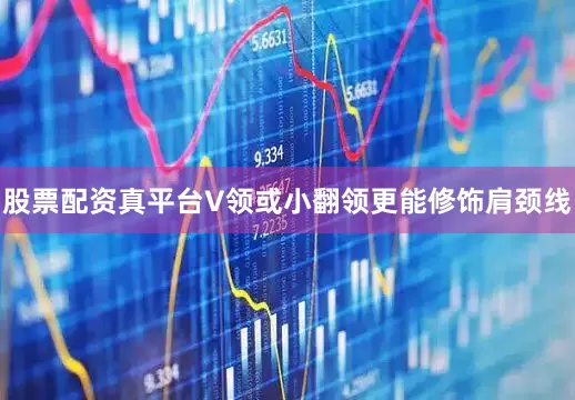 股票配资真平台V领或小翻领更能修饰肩颈线