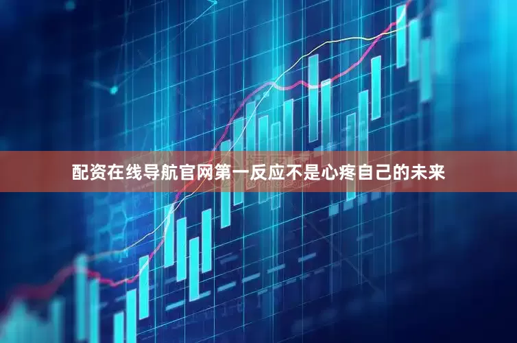 配资在线导航官网第一反应不是心疼自己的未来