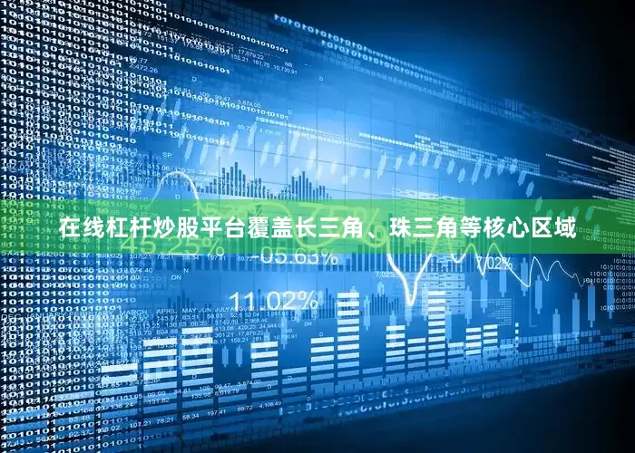 在线杠杆炒股平台覆盖长三角、珠三角等核心区域