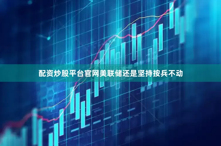 配资炒股平台官网美联储还是坚持按兵不动
