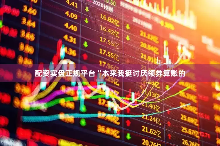 配资实盘正规平台“本来我挺讨厌领券算账的