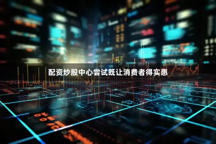 配资炒股中心尝试既让消费者得实惠
