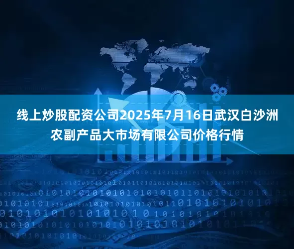 线上炒股配资公司2025年7月16日武汉白沙洲农副产品大市场有限公司价格行情