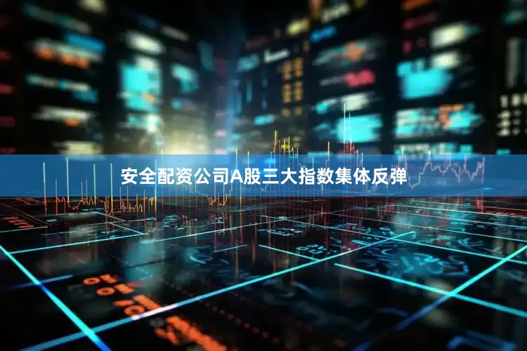 安全配资公司A股三大指数集体反弹