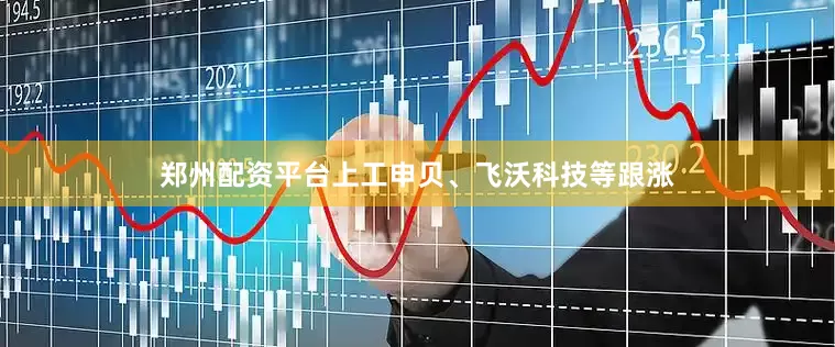 郑州配资平台上工申贝、飞沃科技等跟涨