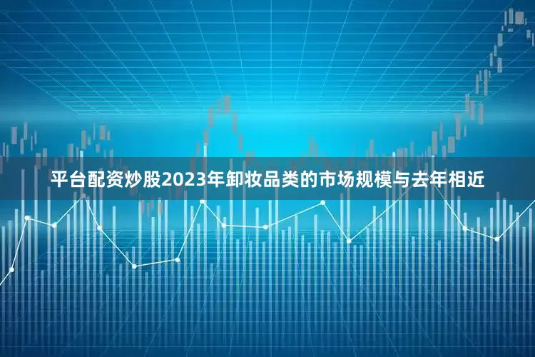 平台配资炒股2023年卸妆品类的市场规模与去年相近