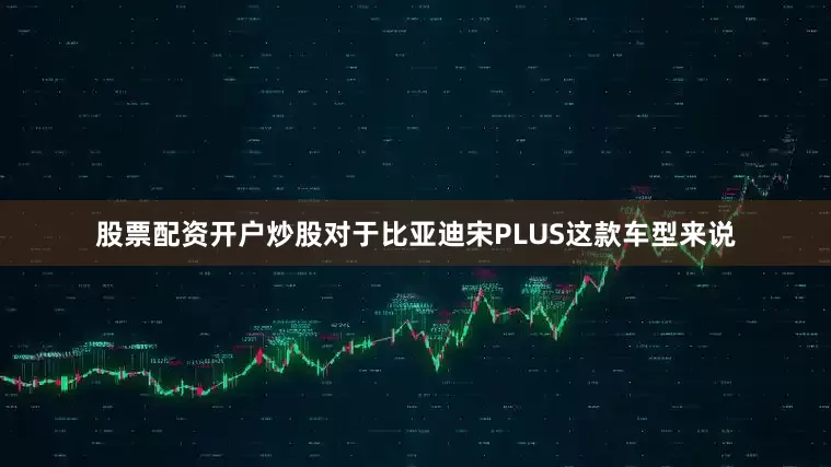 股票配资开户炒股对于比亚迪宋PLUS这款车型来说