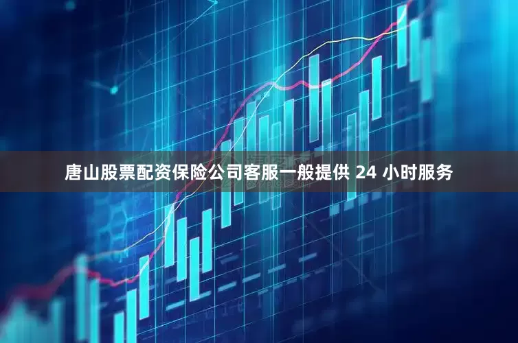 唐山股票配资保险公司客服一般提供 24 小时服务