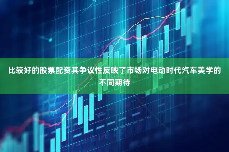 比较好的股票配资其争议性反映了市场对电动时代汽车美学的不同期待