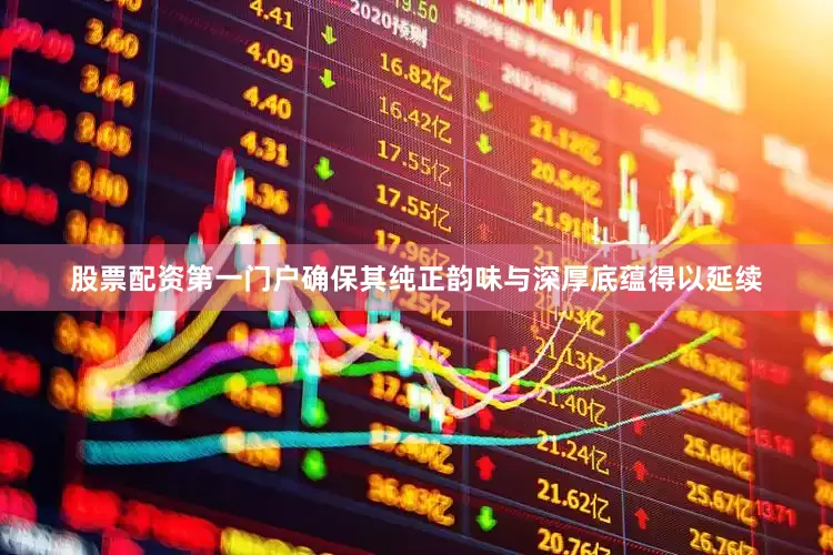 股票配资第一门户确保其纯正韵味与深厚底蕴得以延续