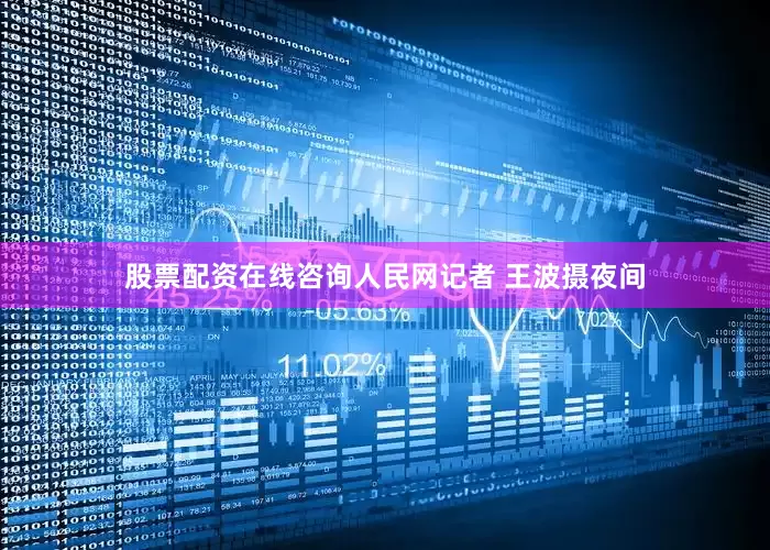 股票配资在线咨询人民网记者 王波摄夜间