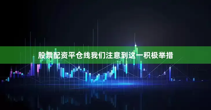 股票配资平仓线我们注意到这一积极举措