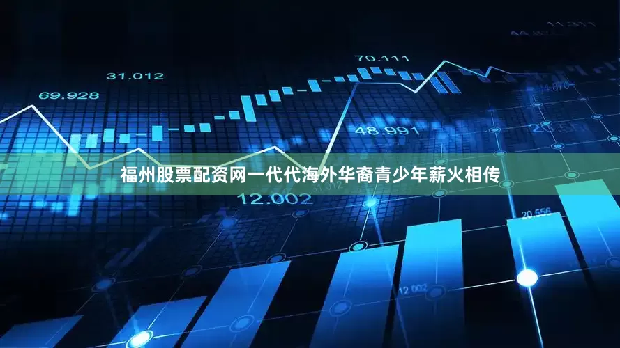 福州股票配资网一代代海外华裔青少年薪火相传
