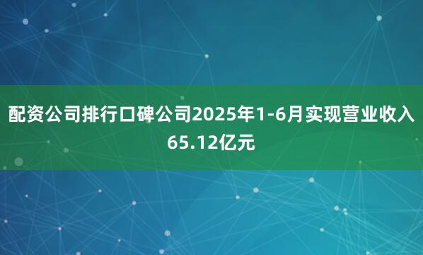配资公司排行口碑公司2025年1-6月实现营业收入65.12亿元