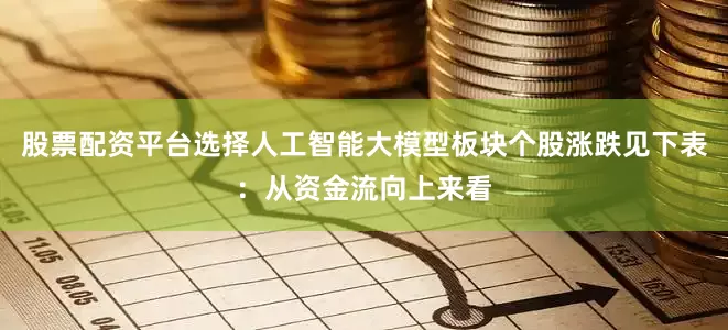 股票配资平台选择人工智能大模型板块个股涨跌见下表：从资金流向上来看