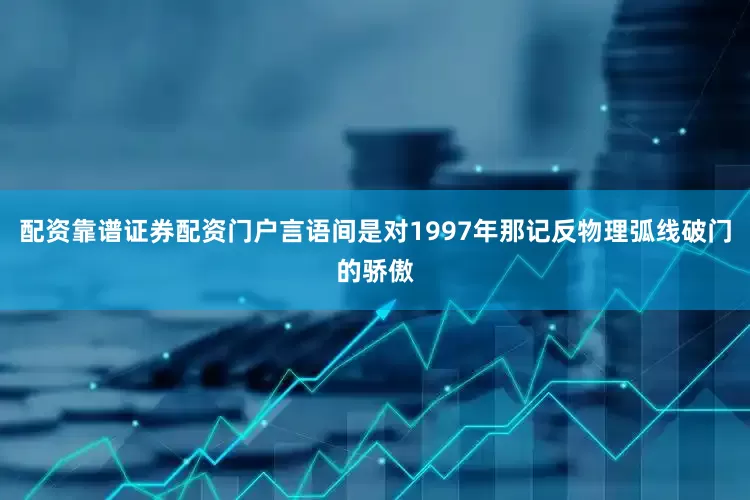 配资靠谱证券配资门户言语间是对1997年那记反物理弧线破门的骄傲