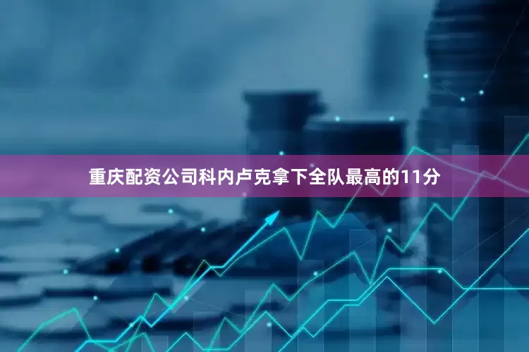 重庆配资公司科内卢克拿下全队最高的11分