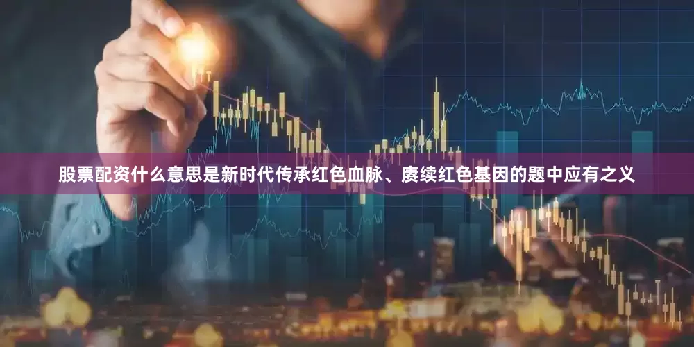 股票配资什么意思是新时代传承红色血脉、赓续红色基因的题中应有之义