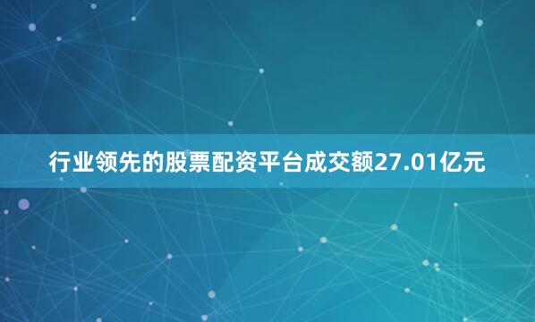 行业领先的股票配资平台成交额27.01亿元