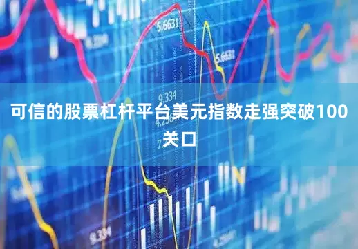可信的股票杠杆平台美元指数走强突破100关口