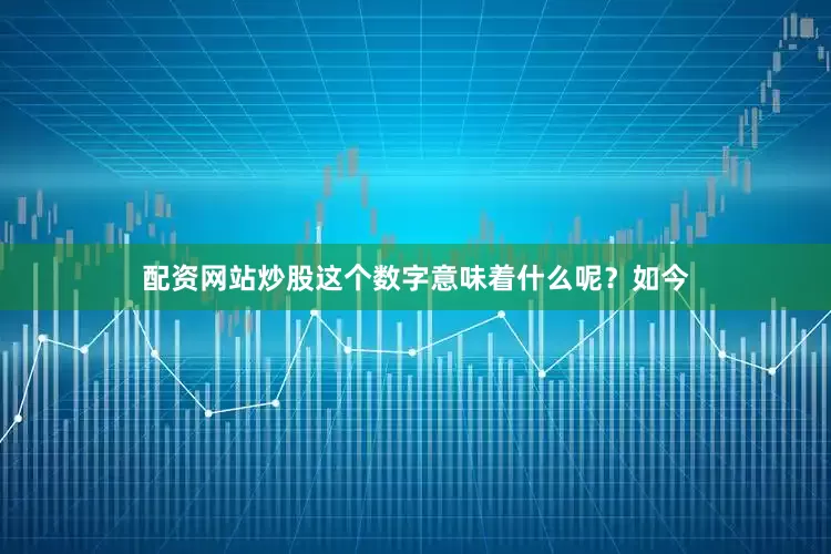 配资网站炒股这个数字意味着什么呢？如今