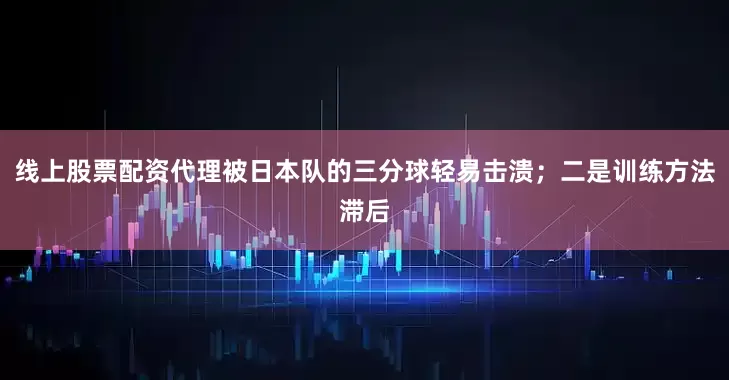 线上股票配资代理被日本队的三分球轻易击溃；二是训练方法滞后