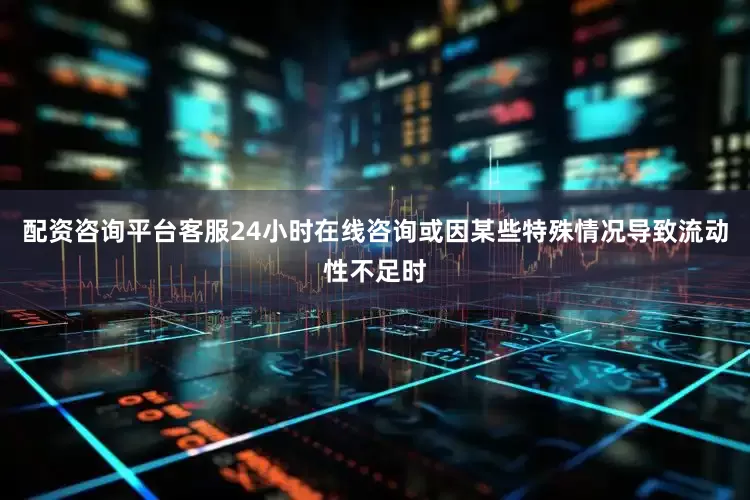 配资咨询平台客服24小时在线咨询或因某些特殊情况导致流动性不足时