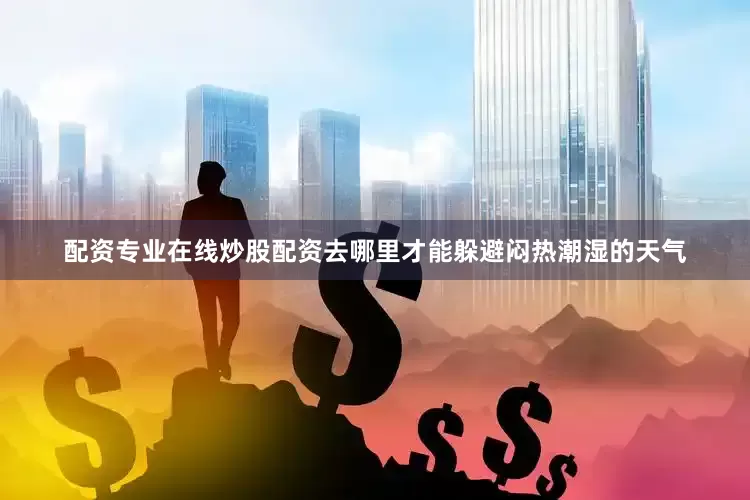 配资专业在线炒股配资去哪里才能躲避闷热潮湿的天气
