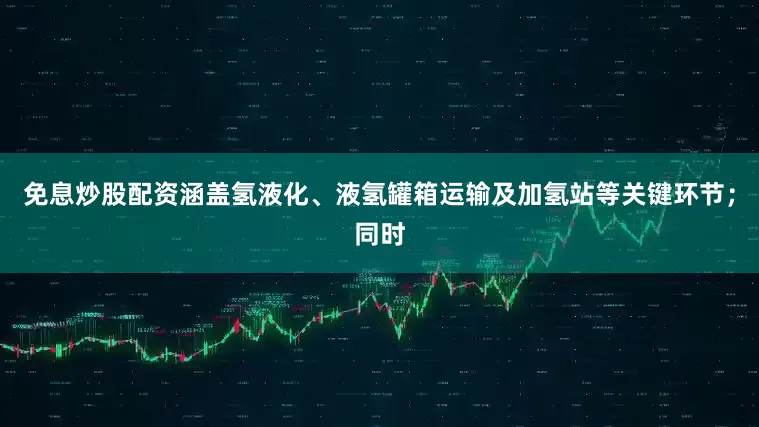 免息炒股配资涵盖氢液化、液氢罐箱运输及加氢站等关键环节；同时