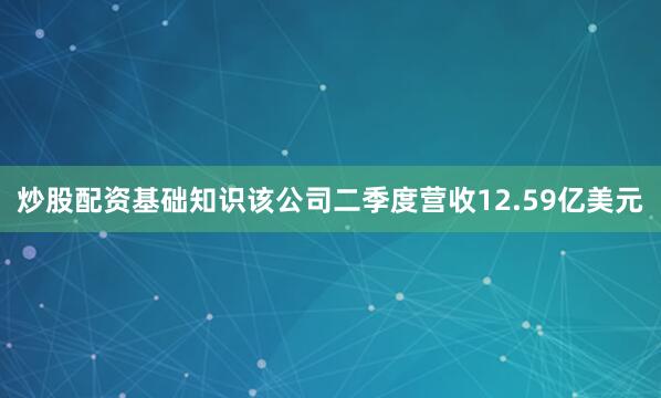 炒股配资基础知识该公司二季度营收12.59亿美元